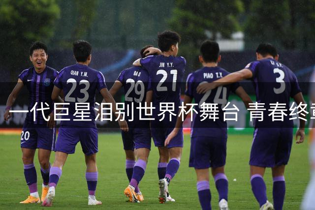 一代巨星泪别世界杯舞台 青春终章在绿茵场写下句点