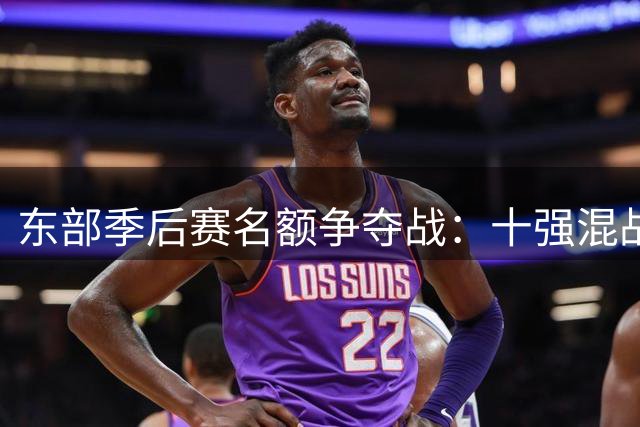 东部季后赛名额争夺战：十强混战恐有两队提前出局