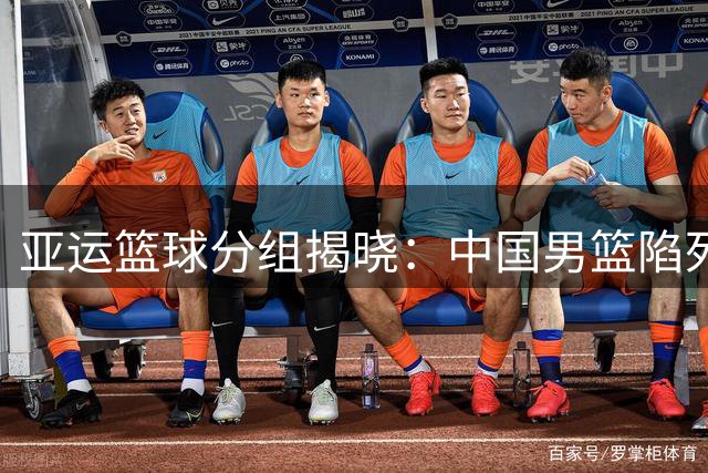 亚运篮球分组揭晓：中国男篮陷死亡之组对决宿敌 女篮遭三国围剿