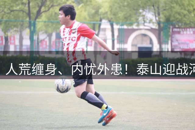 人荒缠身、内忧外患！泰山迎战河南陷绝境，伤病+心态双重掣肘战局