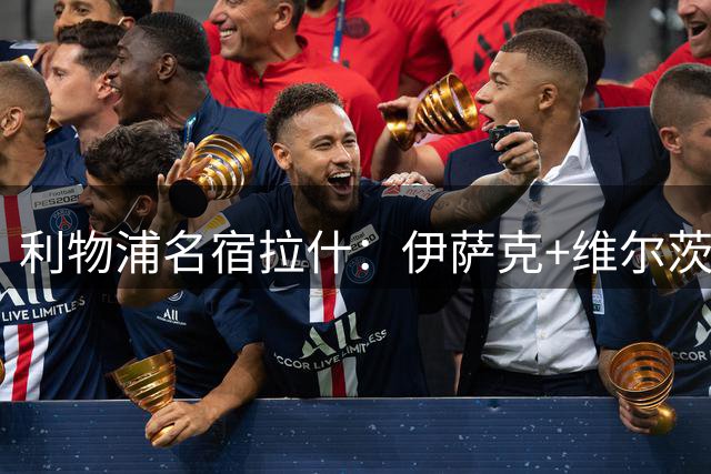 利物浦名宿拉什：伊萨克+维尔茨可组新双核 萨拉赫无需强制替代