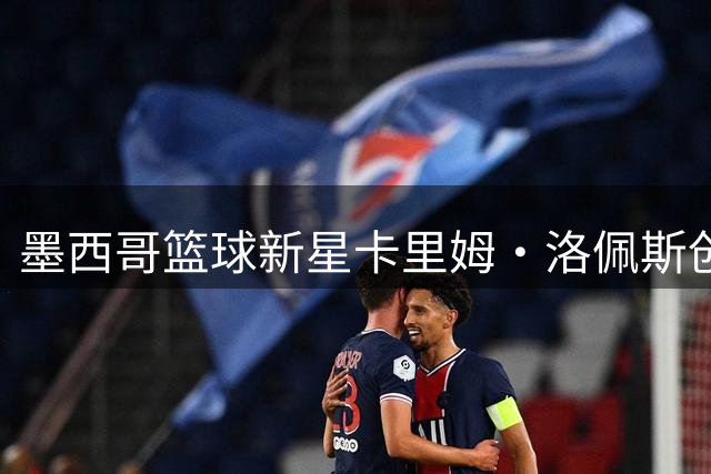 墨西哥篮球新星卡里姆·洛佩斯创历史 首轮登陆NBA赛场