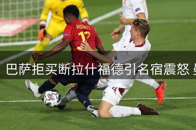 巴萨拒买断拉什福德引名宿震怒 曼联锋霸面临生涯终极救赎