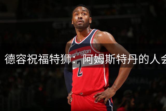 德容祝福特狮：阿姆斯特丹的人会很好地照顾你，期待看你踢球