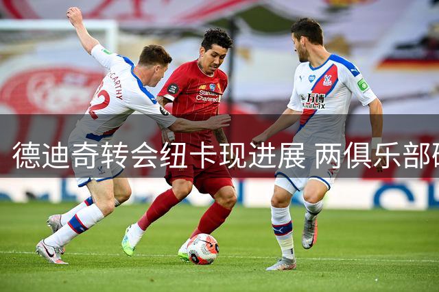 德迪奇转会纽卡现进展 两俱乐部磋商转会金额