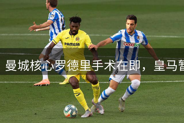 曼城核心罗德里手术在即，皇马暂无意引进伤病缠身球星