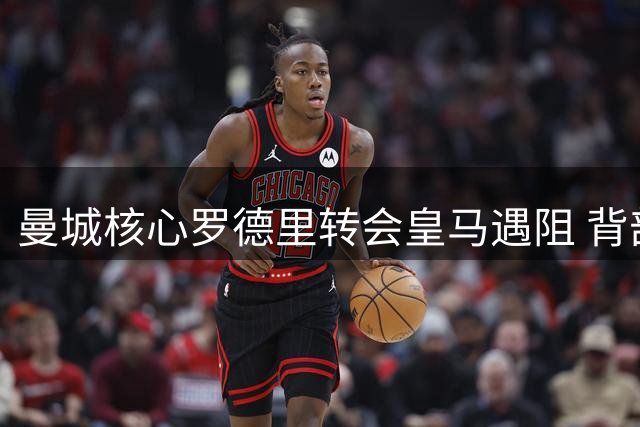 曼城核心罗德里转会皇马遇阻 背部手术或打乱银河战舰引援布局