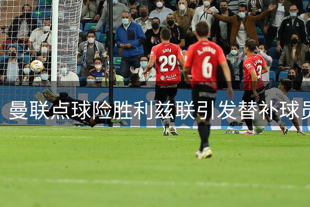 曼联点球险胜利兹联引发替补球员争议