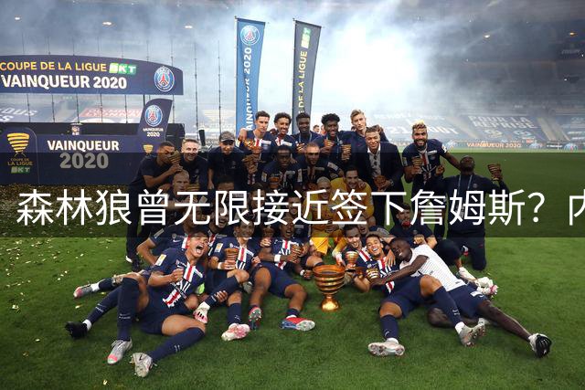 森林狼曾无限接近签下詹姆斯？内部人士揭秘招募细节