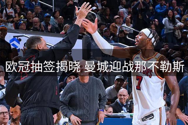 欧冠抽签揭晓 曼城迎战那不勒斯 德布劳内故地重游