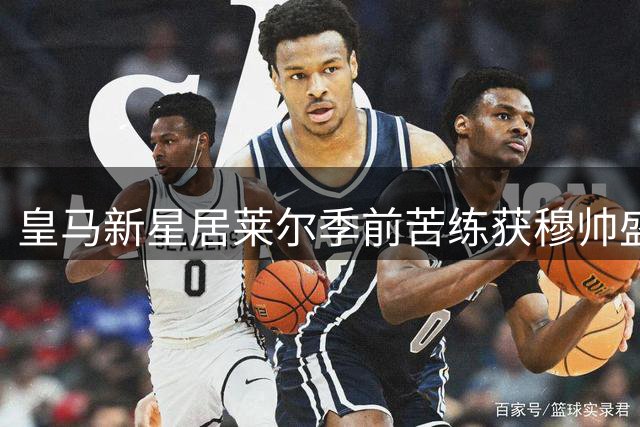 皇马新星居莱尔季前苦练获穆帅盛赞 土耳其天才展现核心潜质