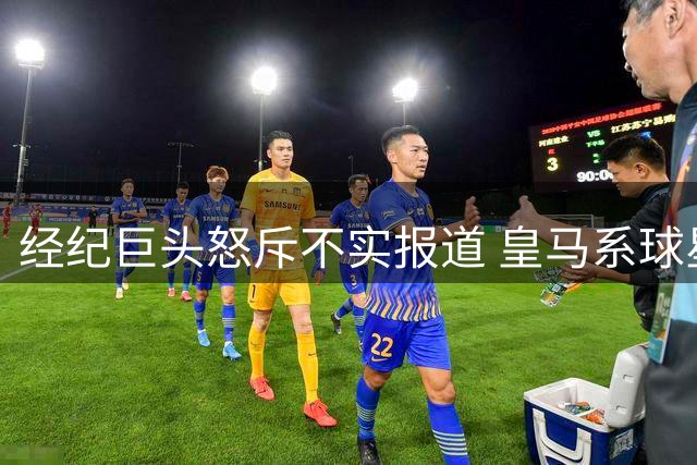 经纪巨头怒斥不实报道 皇马系球星遭遇谣言风波