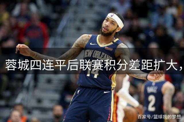 蓉城四连平后联赛积分差距扩大，重庆铜梁龙持续低迷