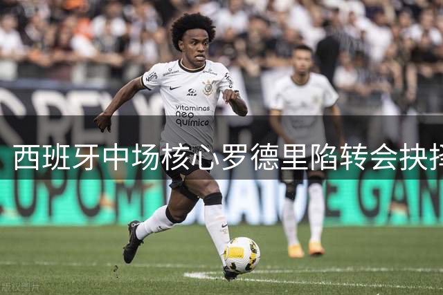 西班牙中场核心罗德里陷转会抉择：皇马梦想遇阻 曼城高薪续约待签