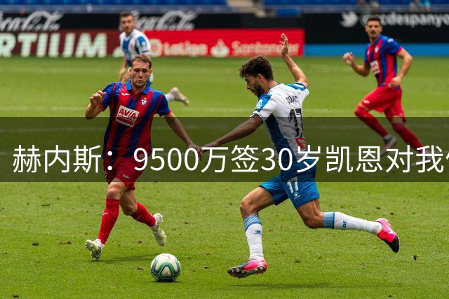 赫内斯：9500万签30岁凯恩对我们是巨资但超值 他配得上金球奖