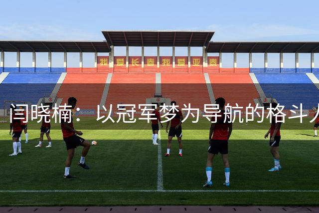 闫晓楠：以冠军梦为导航的格斗人生