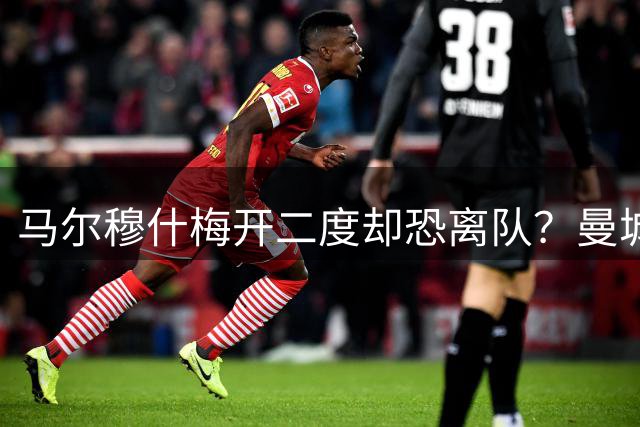 马尔穆什梅开二度却恐离队？曼城3-1马竞藏玄机