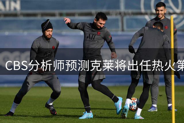 CBS分析师预测克莱将出任热火第五首发